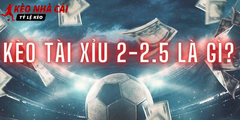 Thuật ngữ kèo tài xỉu 2-2.5 là gì khi chơi cá độ